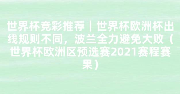 世界杯竞彩推荐｜世界杯欧洲杯出线规则不同，波兰全力避免大败（世界杯欧洲区预选赛2021赛程赛果）