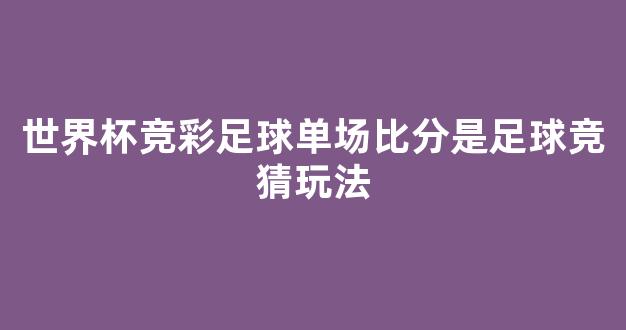 世界杯竞彩足球单场比分是足球竞猜玩法