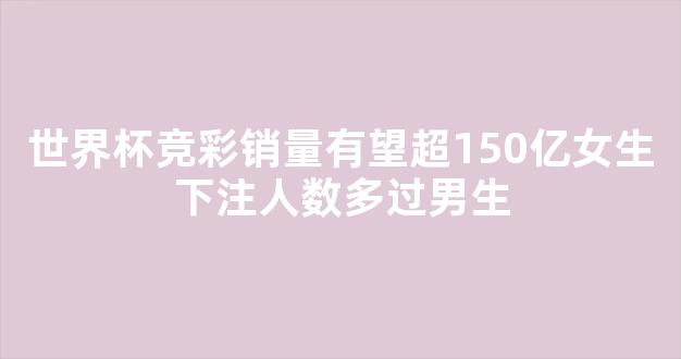 世界杯竞彩销量有望超150亿女生下注人数多过男生