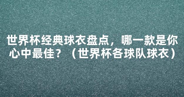 世界杯经典球衣盘点，哪一款是你心中最佳？（世界杯各球队球衣）