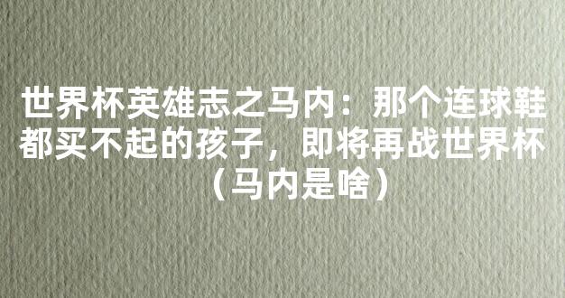 世界杯英雄志之马内：那个连球鞋都买不起的孩子，即将再战世界杯（马内是啥）