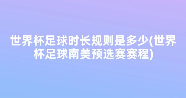 世界杯足球时长规则是多少(世界杯足球南美预选赛赛程)