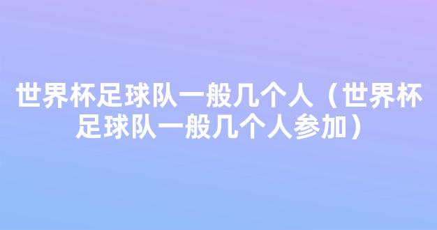 世界杯足球队一般几个人（世界杯足球队一般几个人参加）