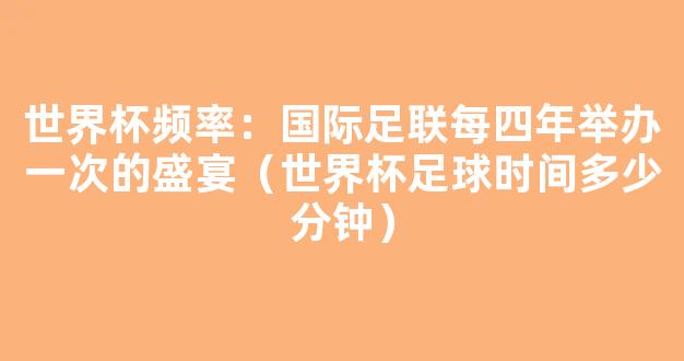 世界杯频率：国际足联每四年举办一次的盛宴（世界杯足球时间多少分钟）