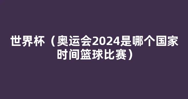 世界杯（奥运会2024是哪个国家时间篮球比赛）