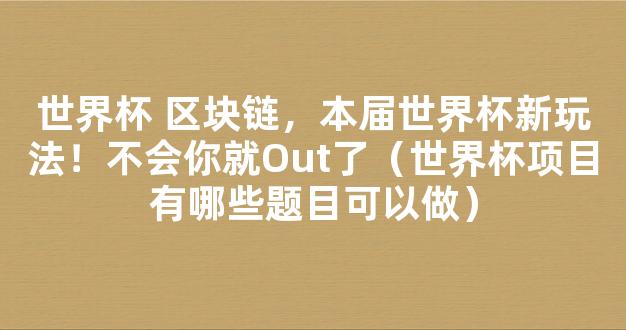 世界杯 区块链，本届世界杯新玩法！不会你就Out了（世界杯项目有哪些题目可以做）