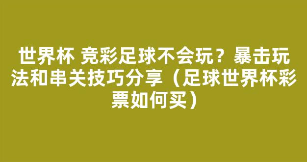 世界杯 竞彩足球不会玩？暴击玩法和串关技巧分享（足球世界杯彩票如何买）