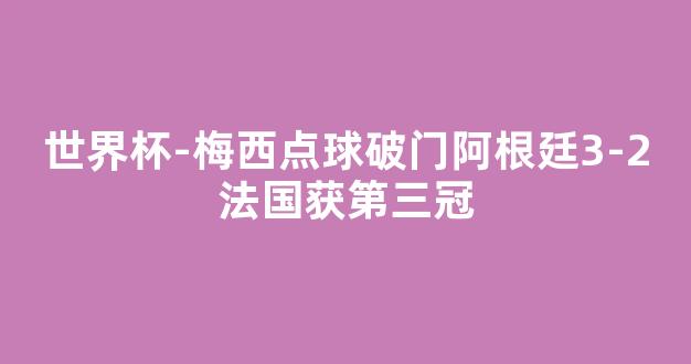 世界杯-梅西点球破门阿根廷3-2法国获第三冠