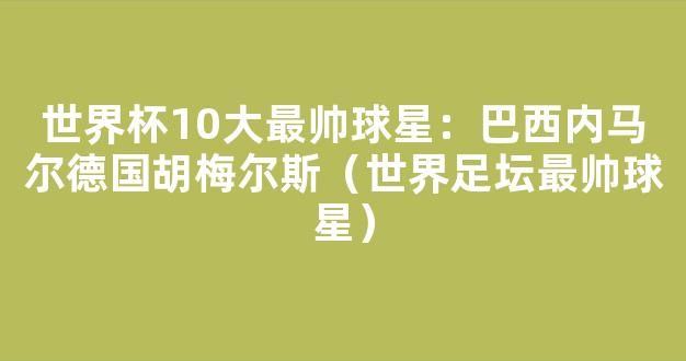 世界杯10大最帅球星：巴西内马尔德国胡梅尔斯（世界足坛最帅球星）