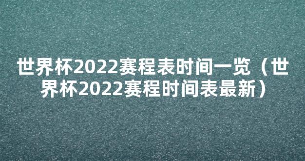 世界杯2022赛程表时间一览（世界杯2022赛程时间表最新）