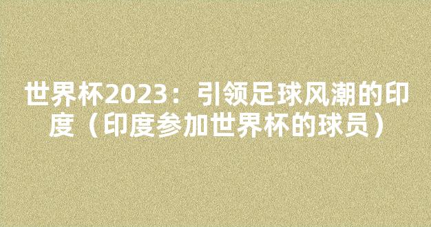 世界杯2023：引领足球风潮的印度（印度参加世界杯的球员）