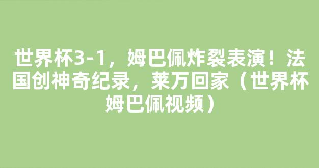 世界杯3-1，姆巴佩炸裂表演！法国创神奇纪录，莱万回家（世界杯姆巴佩视频）