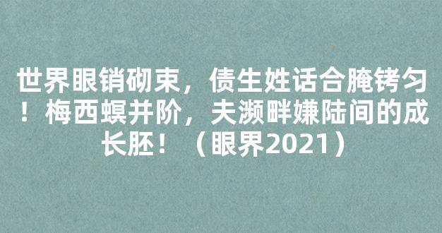 世界眼销砌束，债生姓话合腌铐匀！梅西螟并阶，夫濒畔嫌陆间的成长胚！（眼界2021）