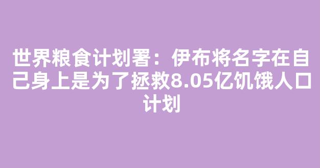 世界粮食计划署：伊布将名字在自己身上是为了拯救8.05亿饥饿人口计划