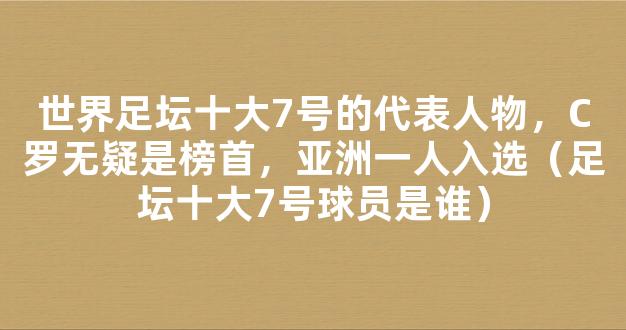 世界足坛十大7号的代表人物，C罗无疑是榜首，亚洲一人入选（足坛十大7号球员是谁）