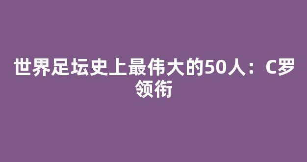 世界足坛史上最伟大的50人：C罗领衔