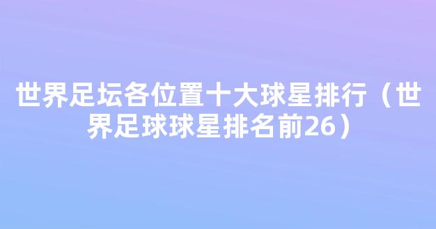 世界足坛各位置十大球星排行（世界足球球星排名前26）