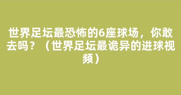 世界足坛最恐怖的6座球场，你敢去吗？（世界足坛最诡异的进球视频）