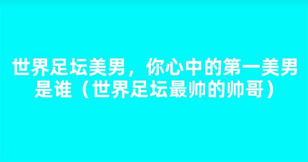 世界足坛美男，你心中的第一美男是谁（世界足坛最帅的帅哥）