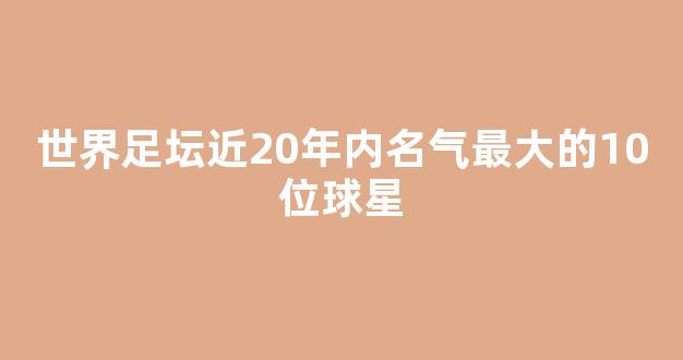 世界足坛近20年内名气最大的10位球星