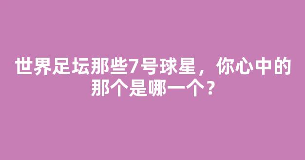 世界足坛那些7号球星，你心中的那个是哪一个？