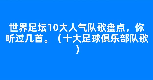 世界足坛10大人气队歌盘点，你听过几首。（十大足球俱乐部队歌）