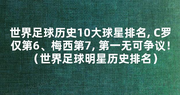 世界足球历史10大球星排名, C罗仅第6、梅西第7, 第一无可争议！（世界足球明星历史排名）