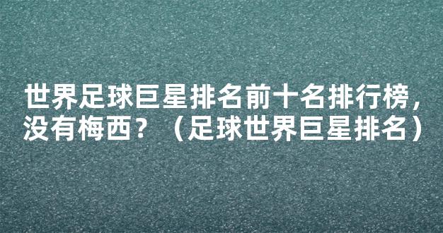 世界足球巨星排名前十名排行榜，没有梅西？（足球世界巨星排名）