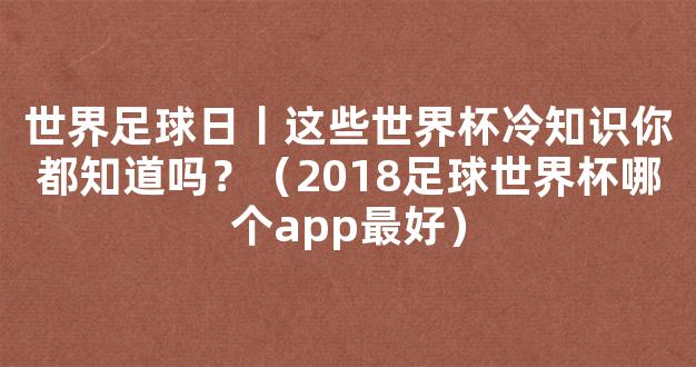 世界足球日丨这些世界杯冷知识你都知道吗？（2018足球世界杯哪个app最好）