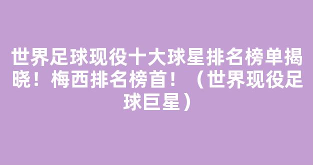 世界足球现役十大球星排名榜单揭晓！梅西排名榜首！（世界现役足球巨星）