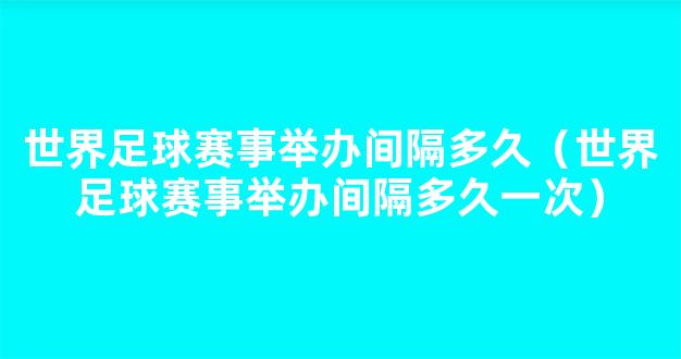 世界足球赛事举办间隔多久（世界足球赛事举办间隔多久一次）