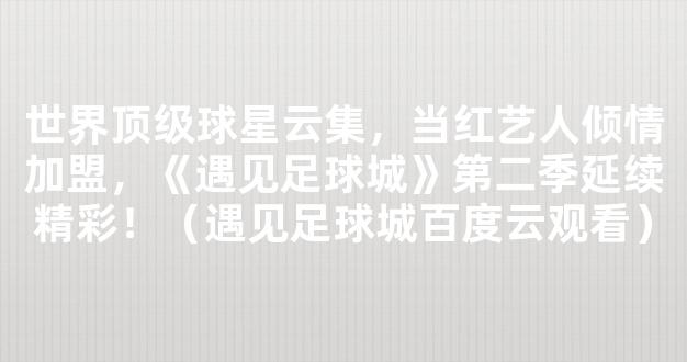 世界顶级球星云集，当红艺人倾情加盟，《遇见足球城》第二季延续精彩！（遇见足球城百度云观看）