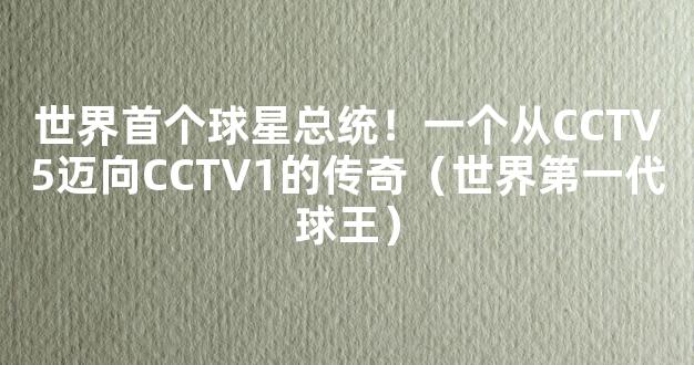 世界首个球星总统！一个从CCTV5迈向CCTV1的传奇（世界第一代球王）