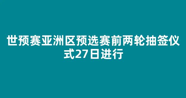 世预赛亚洲区预选赛前两轮抽签仪式27日进行