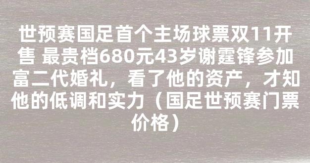 世预赛国足首个主场球票双11开售 最贵档680元43岁谢霆锋参加富二代婚礼，看了他的资产，才知他的低调和实力（国足世预赛门票价格）