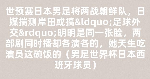 世预赛日本男足将两战朝鲜队，日媒揣测岸田或搞“足球外交”明明是同一张脸，两部剧同时播却各演各的，她天生吃演员这碗饭的（男足世界杯日本西班牙球员）