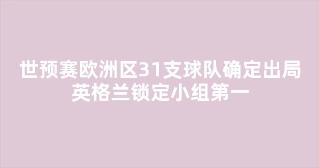 世预赛欧洲区31支球队确定出局英格兰锁定小组第一