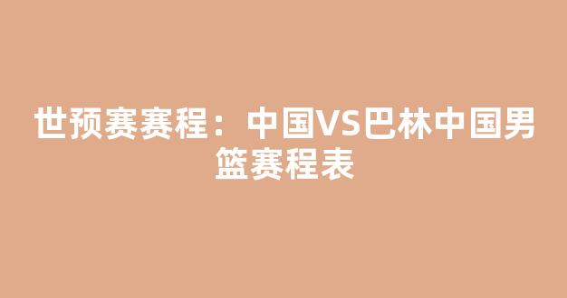 世预赛赛程：中国VS巴林中国男篮赛程表