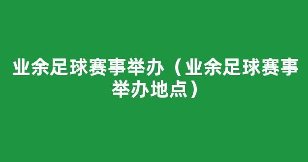 业余足球赛事举办（业余足球赛事举办地点）