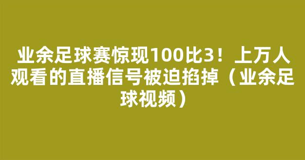 业余足球赛惊现100比3！上万人观看的直播信号被迫掐掉（业余足球视频）