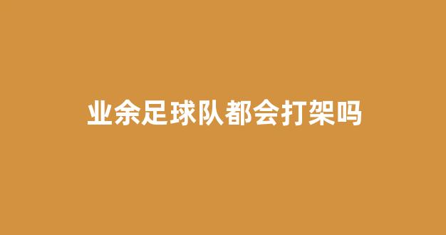 业余足球队都会打架吗#唯有足球不可辜负（业余足球队）