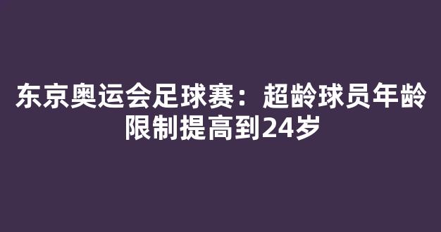 东京奥运会足球赛：超龄球员年龄限制提高到24岁