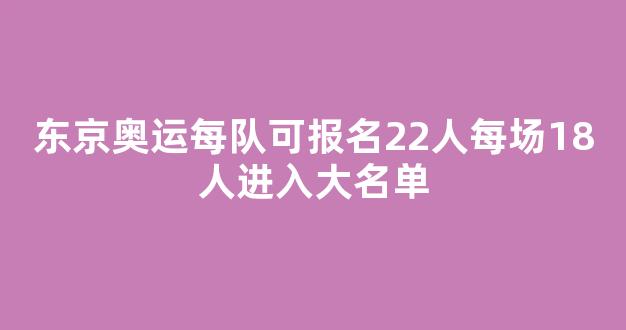 东京奥运每队可报名22人每场18人进入大名单