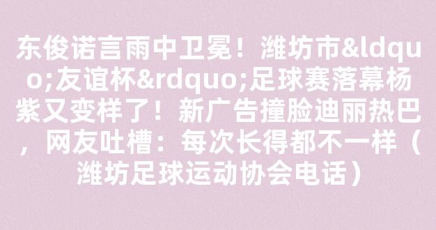 东俊诺言雨中卫冕！潍坊市“友谊杯”足球赛落幕杨紫又变样了！新广告撞脸迪丽热巴，网友吐槽：每次长得都不一样（潍坊足球运动协会电话）