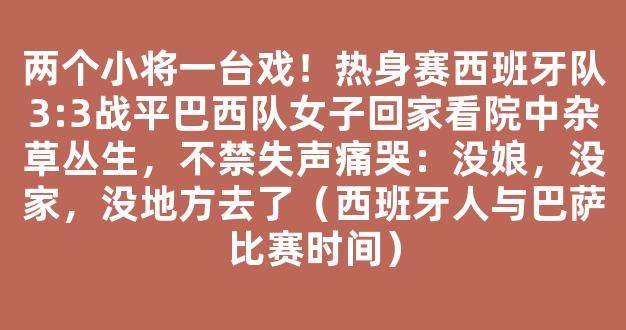 两个小将一台戏！热身赛西班牙队3:3战平巴西队女子回家看院中杂草丛生，不禁失声痛哭：没娘，没家，没地方去了（西班牙人与巴萨比赛时间）