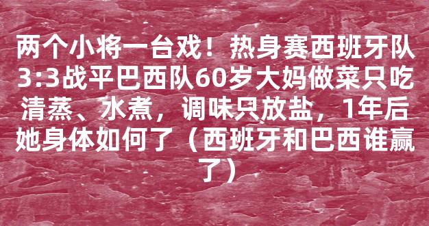 两个小将一台戏！热身赛西班牙队3:3战平巴西队60岁大妈做菜只吃清蒸、水煮，调味只放盐，1年后她身体如何了（西班牙和巴西谁赢了）