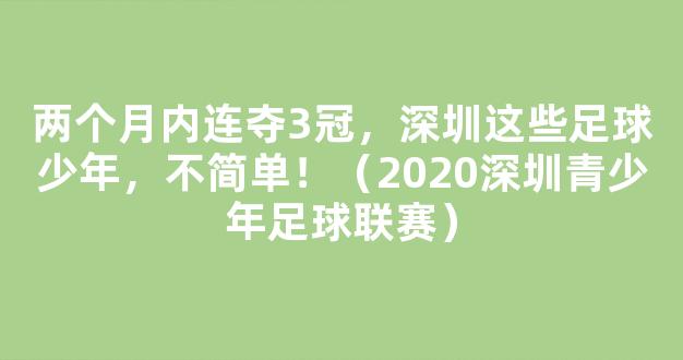 两个月内连夺3冠，深圳这些足球少年，不简单！（2020深圳青少年足球联赛）