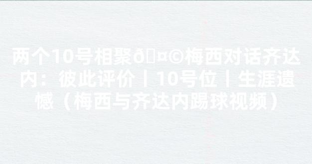 两个10号相聚🤩梅西对话齐达内：彼此评价丨10号位丨生涯遗憾（梅西与齐达内踢球视频）