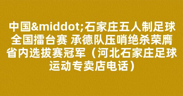 中国·石家庄五人制足球全国擂台赛 承德队压哨绝杀荣膺省内选拔赛冠军（河北石家庄足球运动专卖店电话）