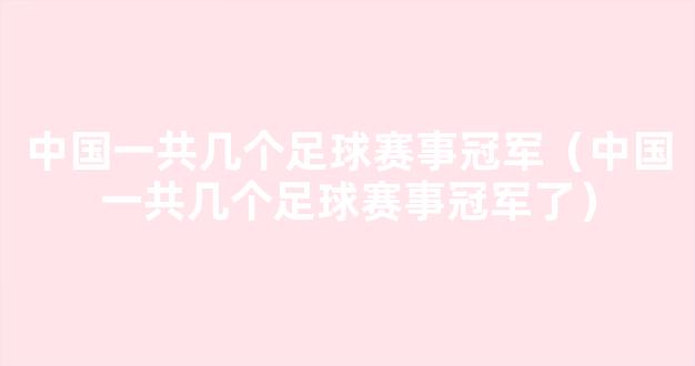 中国一共几个足球赛事冠军（中国一共几个足球赛事冠军了）